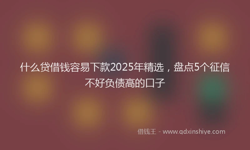 什么贷借钱容易下款2025年精选，盘点5个征信不好负债高的口子
