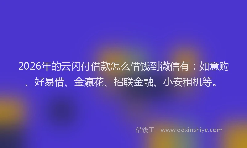 2026年的云闪付借款怎么借钱到微信有：如意购、好易借、金瀛花、招联金融、小安租机等。