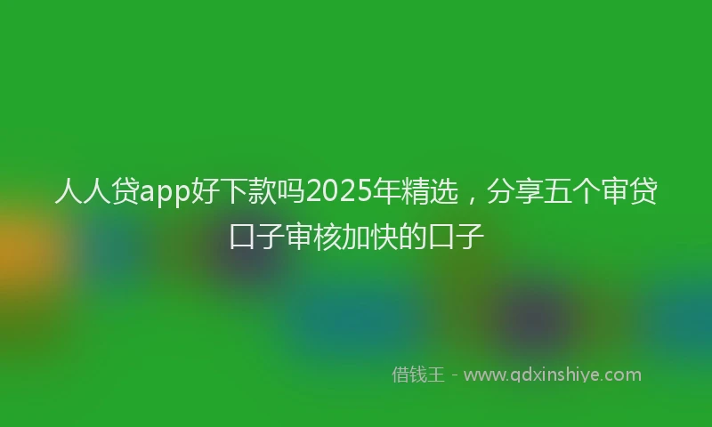 人人贷app好下款吗2025年精选，分享五个审贷口子审核加快的口子