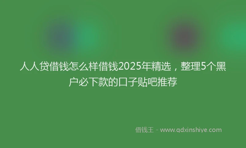 人人贷借钱怎么样借钱2025年精选，整理5个黑户必下款的口子贴吧推荐