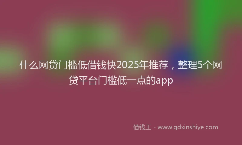 什么网贷门槛低借钱快2025年推荐，整理5个网贷平台门槛低一点的app