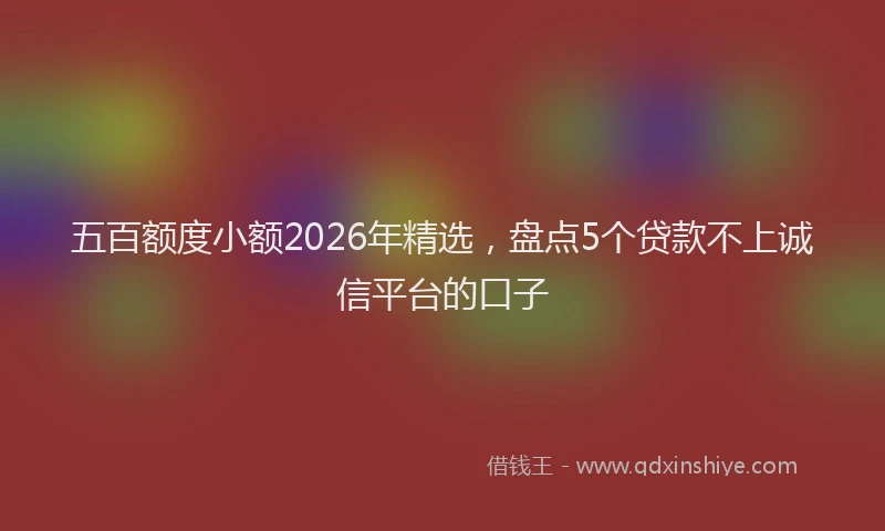 五百额度小额2026年精选，盘点5个贷款不上诚信平台的口子