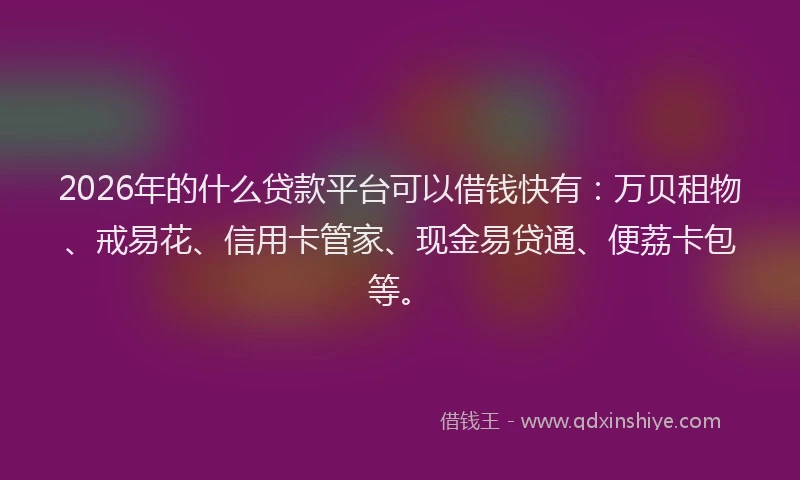 2026年的什么贷款平台可以借钱快有：万贝租物、戒易花、信用卡管家、现金易贷通、便荔卡包等。