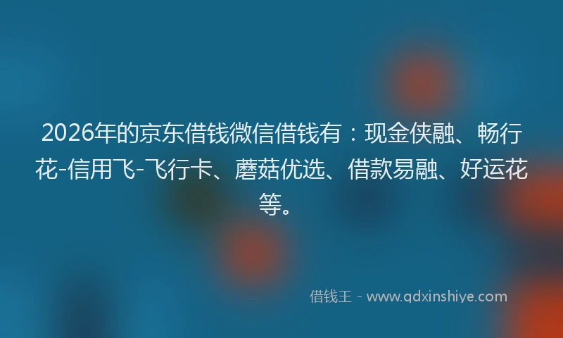 2026年的京东借钱微信借钱有:现金侠融、畅行花-信用飞-飞行卡、蘑菇优选、借款易融、好运花等。