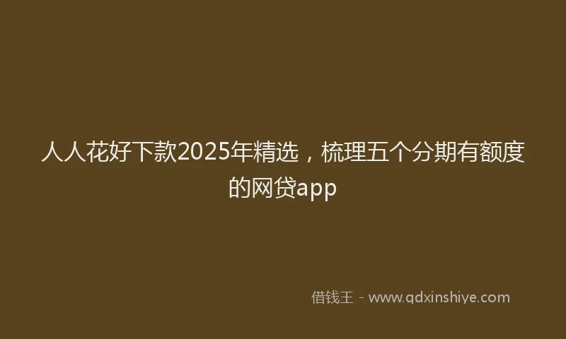 人人花好下款2025年精选，梳理五个分期有额度的网贷app
