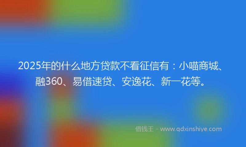 2025年的什么地方贷款不看征信有:小喵商城、融360、易借速贷、安逸花、新一花等。