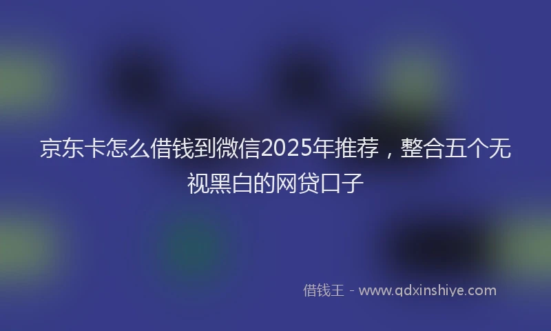 京东卡怎么借钱到微信2025年推荐，整合五个无视黑白的网贷口子