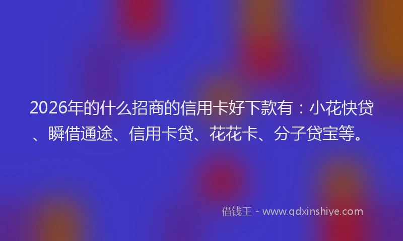 2026年的什么招商的信用卡好下款有：小花快贷、瞬借通途、信用卡贷、花花卡、分子贷宝等。