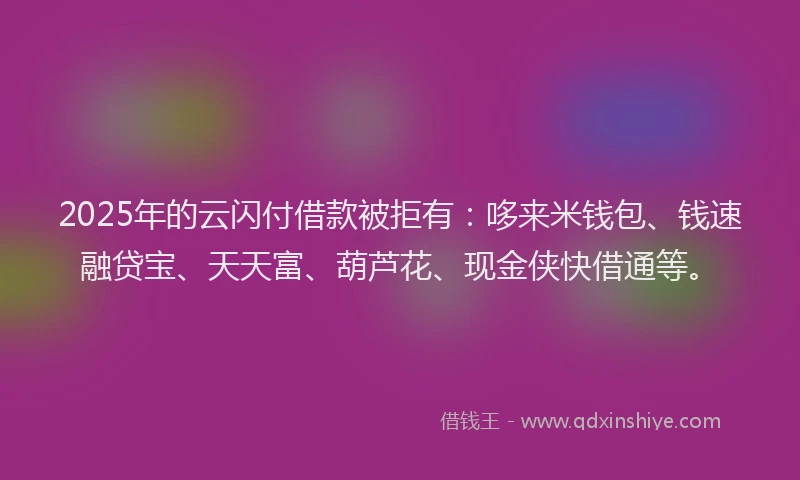 2025年的云闪付借款被拒有：哆来米钱包、钱速融贷宝、天天富、葫芦花、现金侠快借通等。
