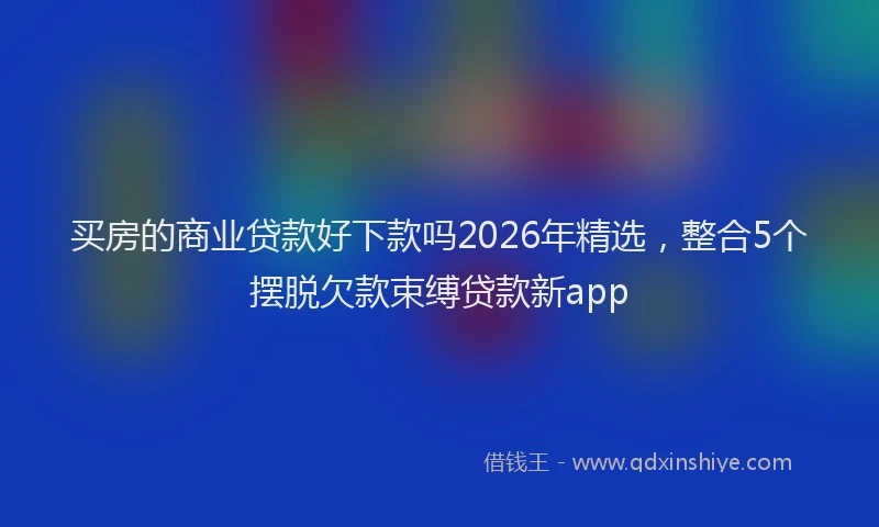 买房的商业贷款好下款吗2026年精选，整合5个摆脱欠款束缚贷款新app
