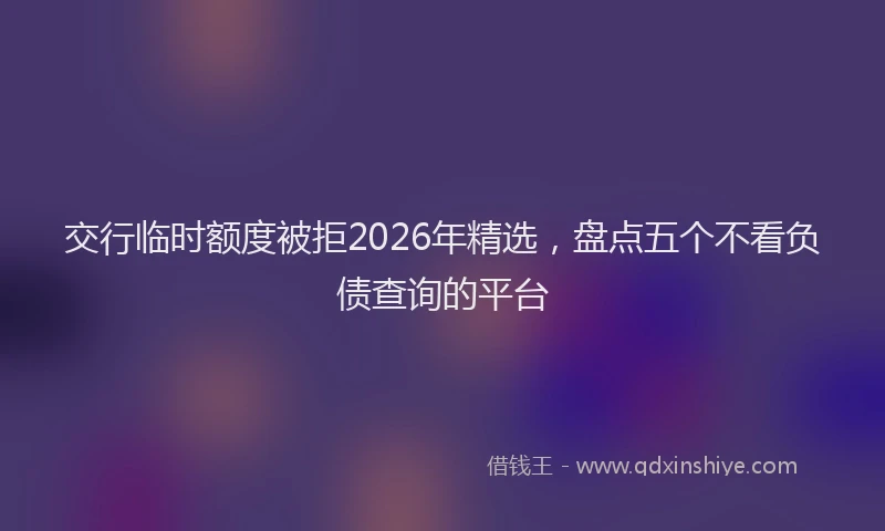 交行临时额度被拒2026年精选，盘点五个不看负债查询的平台