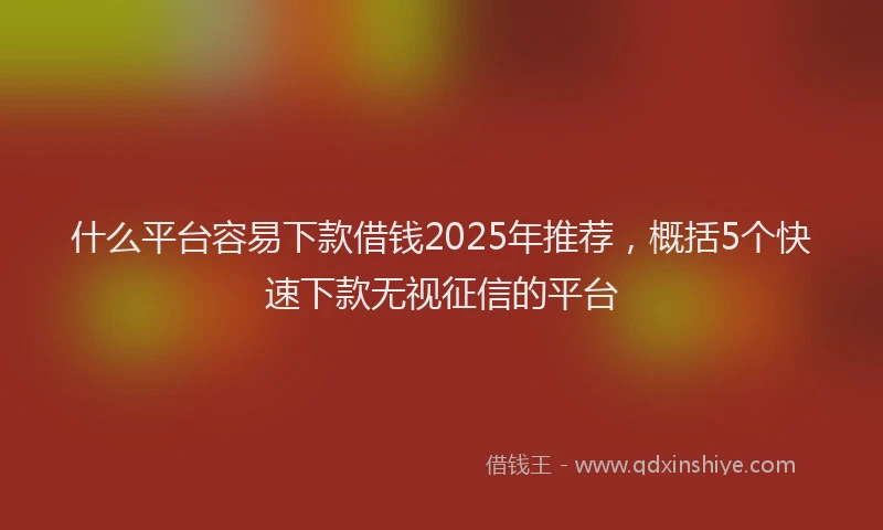 什么平台容易下款借钱2025年推荐,概括5个快速下款无视征信的平台