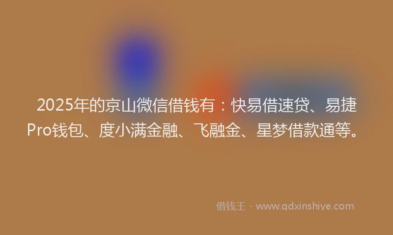 2025年的京山微信借钱有：快易借速贷、易捷Pro钱包、度小满金融、飞融金、星梦借款通等。
