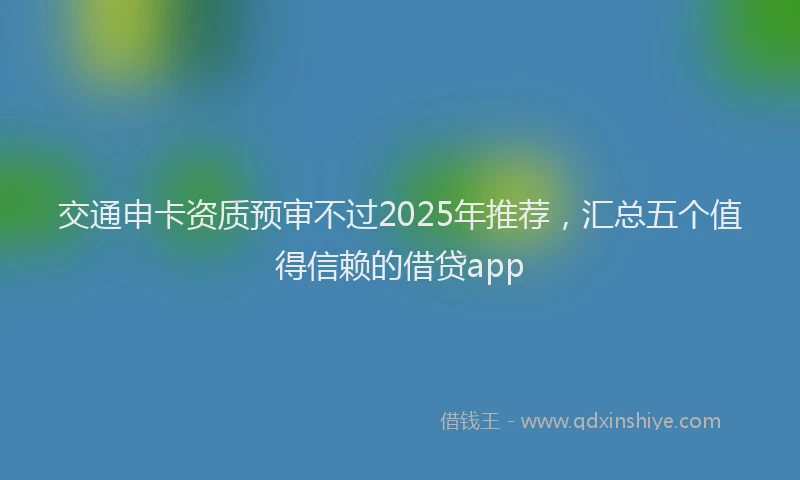 交通申卡资质预审不过2025年推荐，汇总五个值得信赖的借贷app