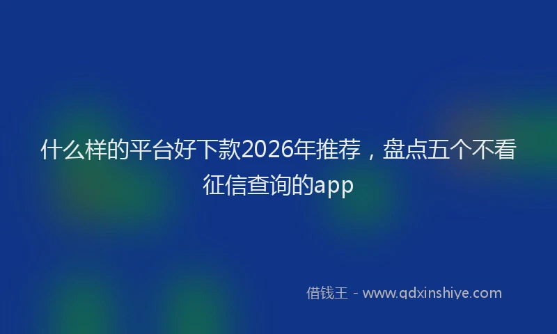 什么样的平台好下款2026年推荐，盘点五个不看征信查询的app