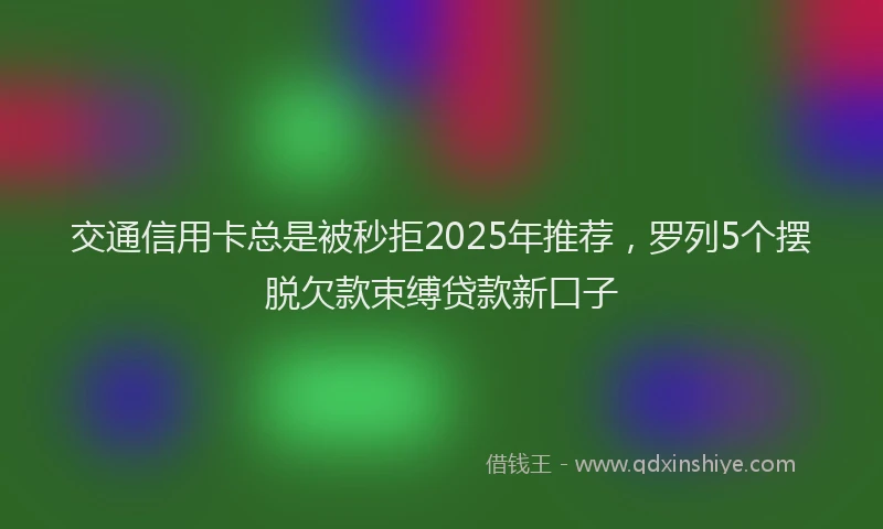 交通信用卡总是被秒拒2025年推荐，罗列5个摆脱欠款束缚贷款新口子