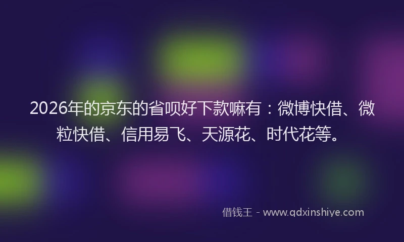 2026年的京东的省呗好下款嘛有：微博快借、微粒快借、信用易飞、天源花、时代花等。