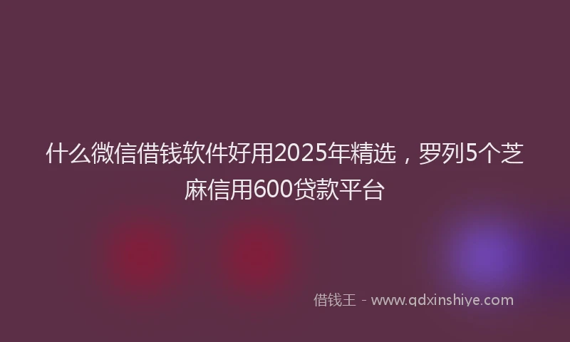 什么微信借钱软件好用2025年精选，罗列5个芝麻信用600贷款平台