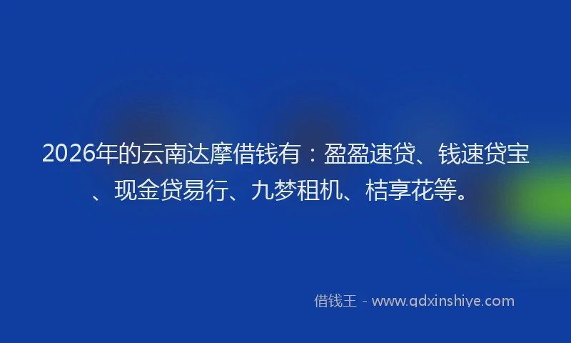 2026年的云南达摩借钱有：盈盈速贷、钱速贷宝、现金贷易行、九梦租机、桔享花等。