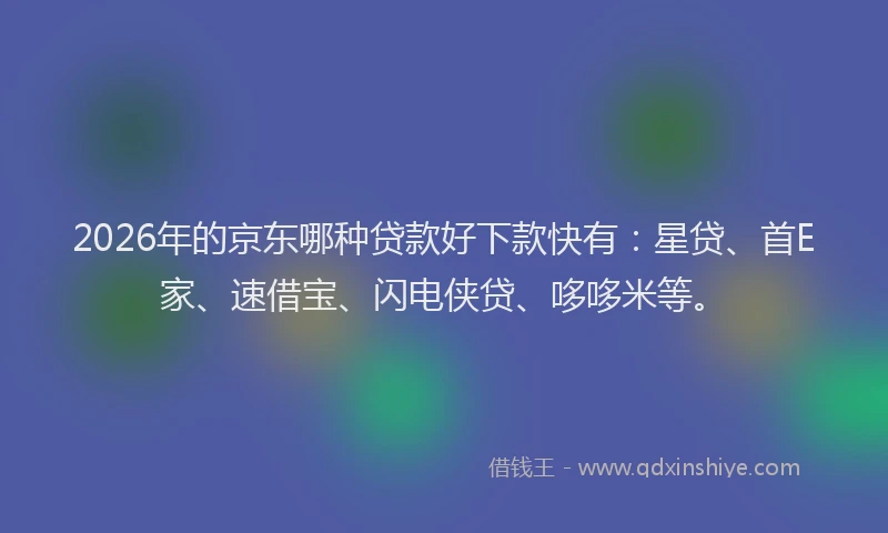 2026年的京东哪种贷款好下款快有:星贷、首E家、速借宝、闪电侠贷、哆哆米等。