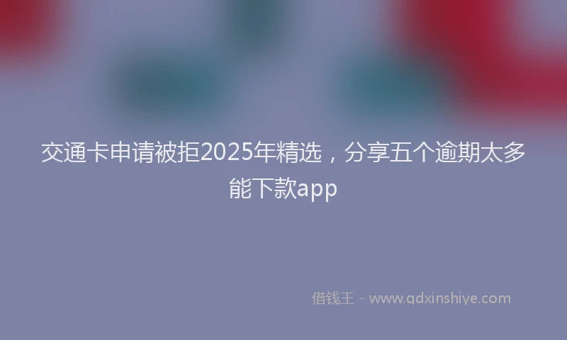 交通卡申请被拒2025年精选,分享五个逾期太多能下款app