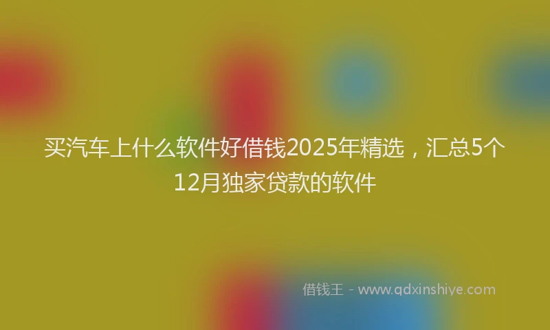 买汽车上什么软件好借钱2025年精选，汇总5个12月独家贷款的软件