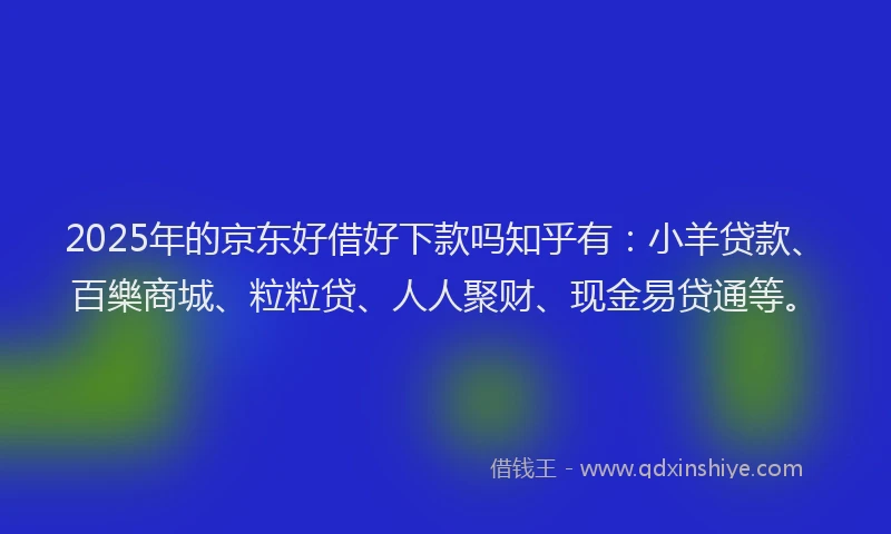 2025年的京东好借好下款吗知乎有：小羊贷款、百樂商城、粒粒贷、人人聚财、现金易贷通等。