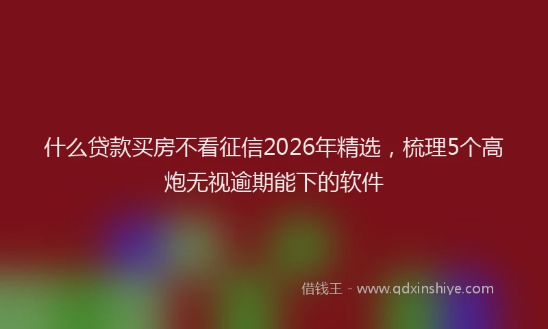 什么贷款买房不看征信2026年精选，梳理5个高炮无视逾期能下的软件