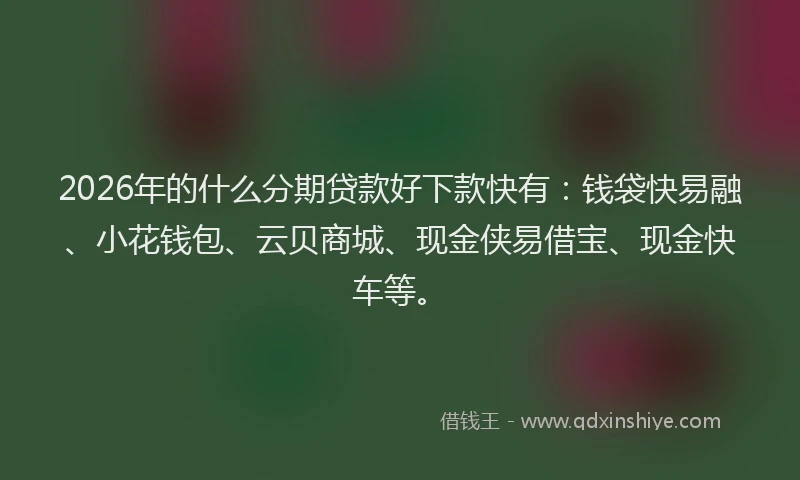 2026年的什么分期贷款好下款快有：钱袋快易融、小花钱包、云贝商城、现金侠易借宝、现金快车等。