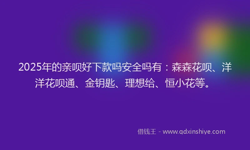 2025年的亲呗好下款吗安全吗有：森森花呗、洋洋花呗通、金钥匙、理想给、恒小花等。