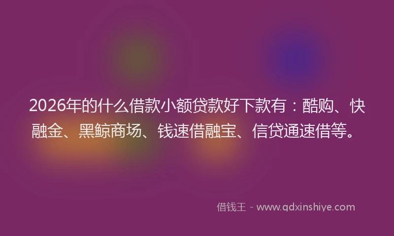 2026年的什么借款小额贷款好下款有：酷购、快融金、黑鲸商场、钱速借融宝、信贷通速借等。