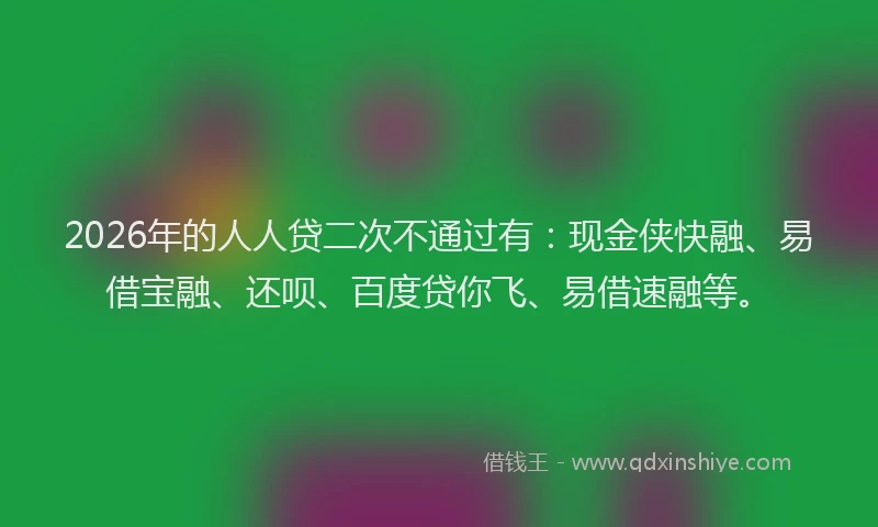 2026年的人人贷二次不通过有：现金侠快融、易借宝融、还呗、百度贷你飞、易借速融等。