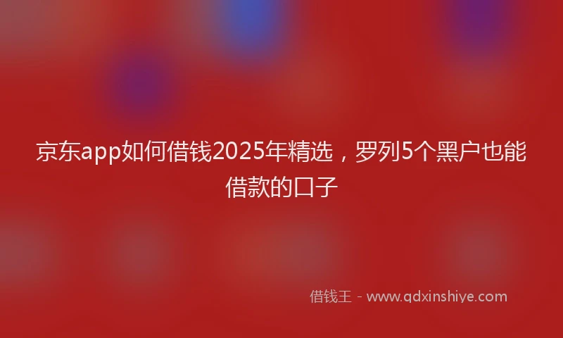 京东app如何借钱2025年精选,罗列5个黑户也能借款的口子
