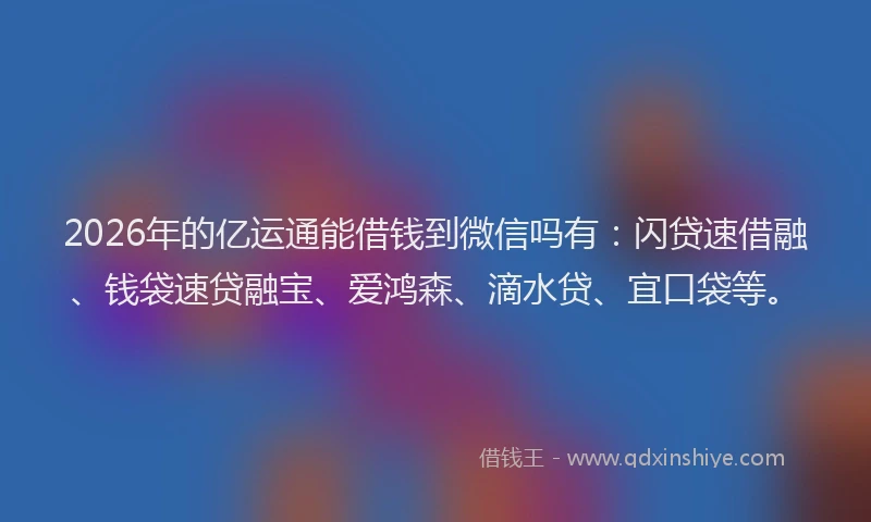 2026年的亿运通能借钱到微信吗有：闪贷速借融、钱袋速贷融宝、爱鸿森、滴水贷、宜口袋等。