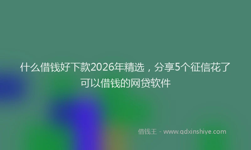 什么借钱好下款2026年精选，分享5个征信花了可以借钱的网贷软件