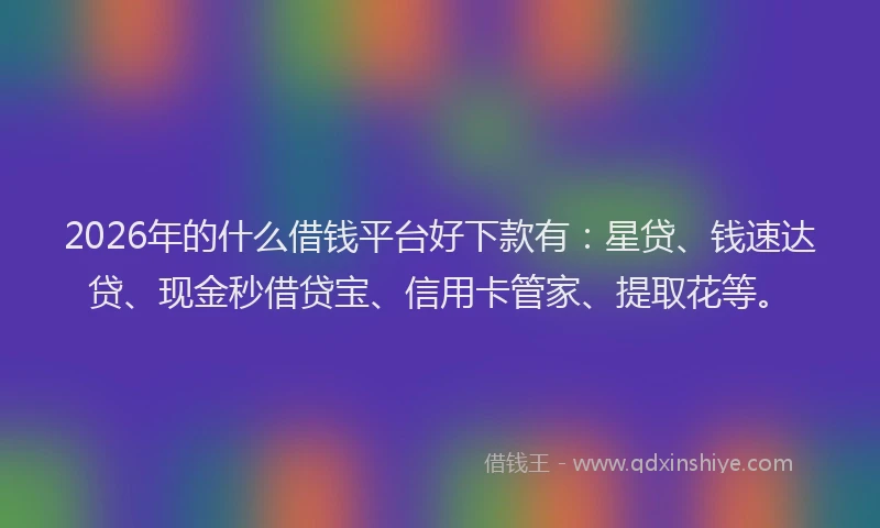 2026年的什么借钱平台好下款有：星贷、钱速达贷、现金秒借贷宝、信用卡管家、提取花等。
