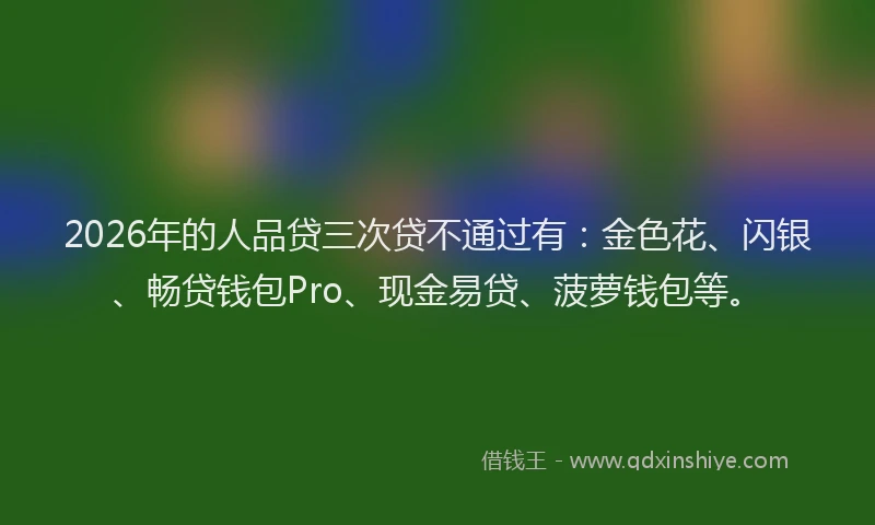 2026年的人品贷三次贷不通过有：金色花、闪银、畅贷钱包Pro、现金易贷、菠萝钱包等。