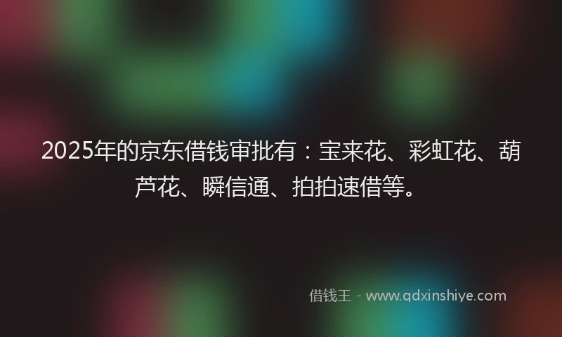 2025年的京东借钱审批有：宝来花、彩虹花、葫芦花、瞬信通、拍拍速借等。