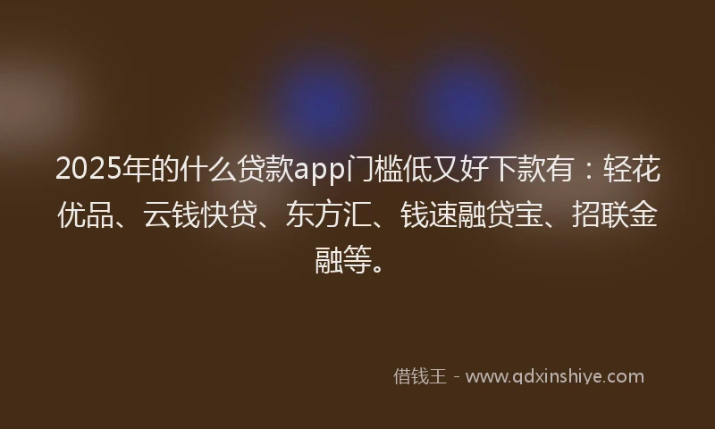 2025年的什么贷款app门槛低又好下款有：轻花优品、云钱快贷、东方汇、钱速融贷宝、招联金融等。