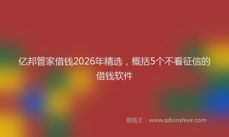 亿邦管家借钱2026年精选,概括5个不看征信的借钱软件