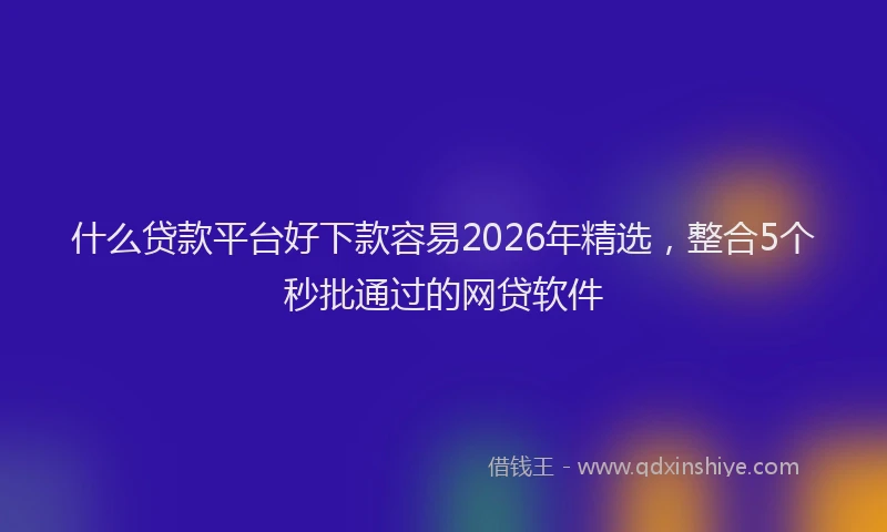 什么贷款平台好下款容易2026年精选，整合5个秒批通过的网贷软件