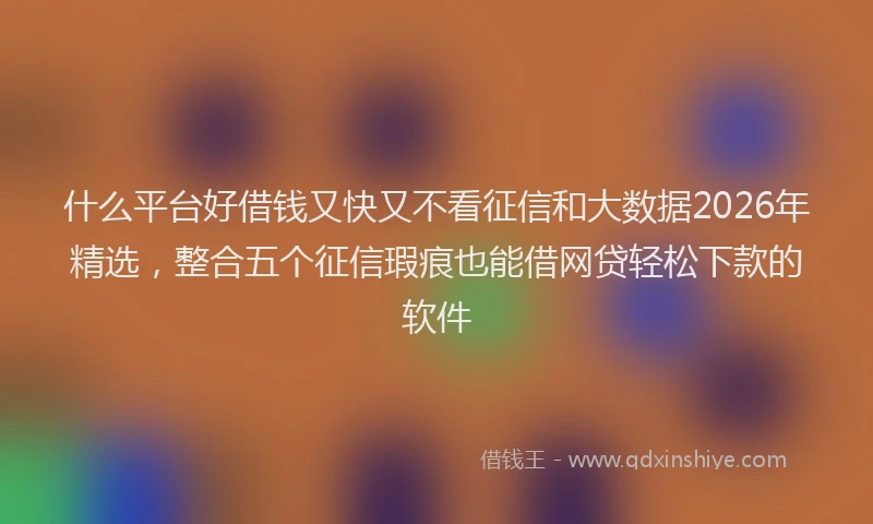 什么平台好借钱又快又不看征信和大数据2026年精选，整合五个征信瑕疵也能借网贷轻松下款的软件