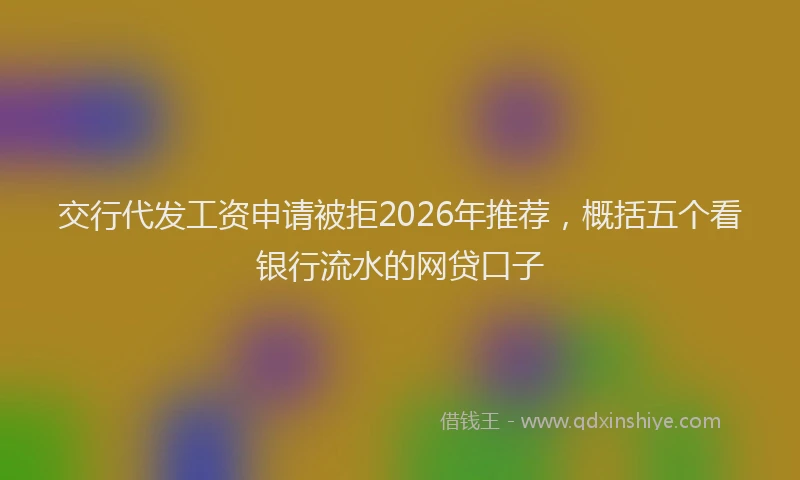 交行代发工资申请被拒2026年推荐，概括五个看银行流水的网贷口子