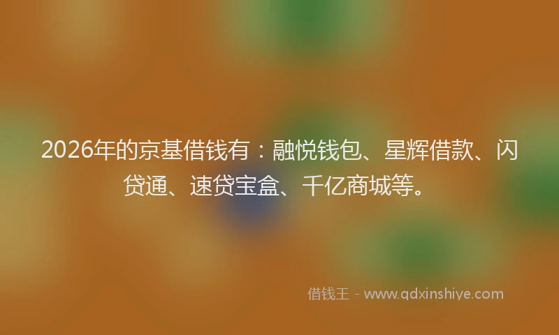 2026年的京基借钱有:融悦钱包、星辉借款、闪贷通、速贷宝盒、千亿商城等。