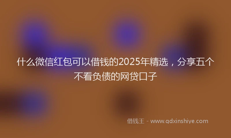 什么微信红包可以借钱的2025年精选，分享五个不看负债的网贷口子