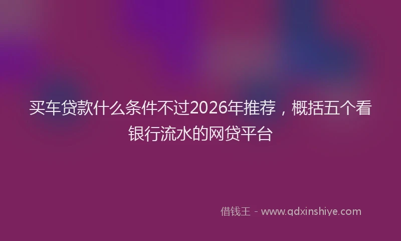 买车贷款什么条件不过2026年推荐，概括五个看银行流水的网贷平台