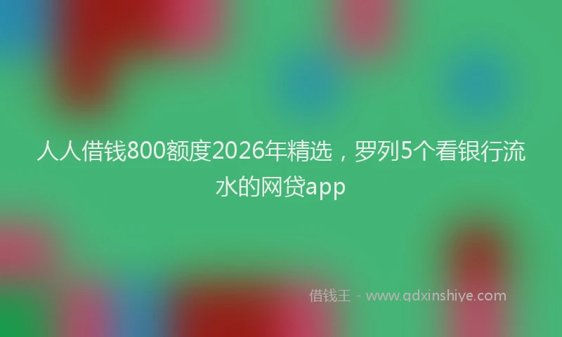 人人借钱800额度2026年精选，罗列5个看银行流水的网贷app