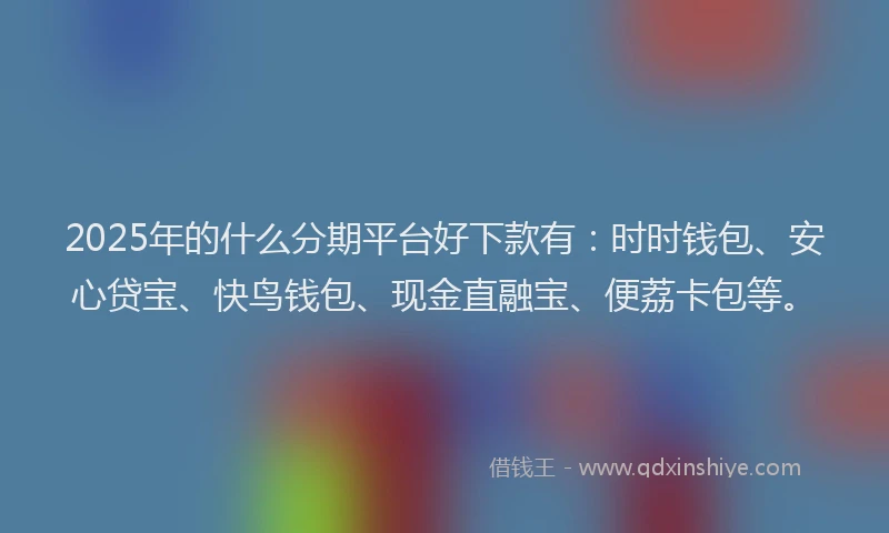 2025年的什么分期平台好下款有：时时钱包、安心贷宝、快鸟钱包、现金直融宝、便荔卡包等。