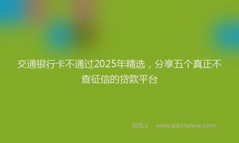 交通银行卡不通过2025年精选,分享五个真正不查征信的贷款平台