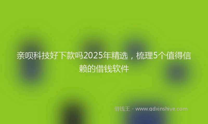 亲呗科技好下款吗2025年精选，梳理5个值得信赖的借钱软件